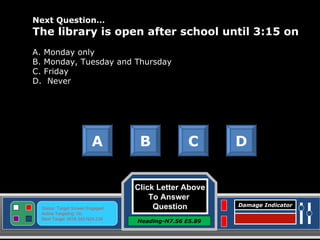 Click Letter Above To Answer  Question Heading-N7.56 E5.89 Status: Target Screen Engaged Active Targeting: On Next Target :W34.345 N24.234 Damage Indicator Next Question… The library is open after school until 3:15 on  A. Monday only B. Monday, Tuesday and Thursday C. Friday  D.  Never A B C D Great Job! Click here to keep going. 