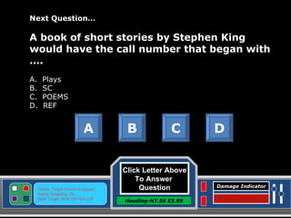 Click Letter Above To Answer  Question Heading-N7.56 E5.89 Status: Target Screen Engaged Active Targeting: On Next Target :W34.345 N24.234 Damage Indicator Next Question… A book of short stories by Stephen King would have the call number that began with …. A.  Plays B.  SC C.  POEMS D.  REF A B C D Great Job! Click here to keep going. 