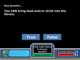 Click Letter Above To Answer  Question Heading-N7.56 E5.89 Status: Target Screen Engaged Active Targeting: On Next Target :W34.345 N24.234 Damage Indicator False True Great Job! Click here to keep going. Next Question… You CAN bring food and/or drink into the library. 