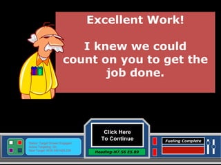 Click Here To Continue Heading-N7.56 E5.89 Status: Target Screen Engaged Active Targeting: On Next Target :W34.345 N24.234 Fueling Complete Excellent Work! I knew we could count on you to get the job done. 