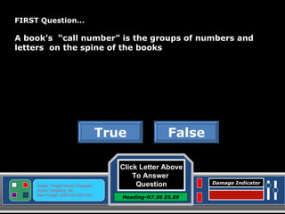 Click Letter Above To Answer  Question Heading-N7.56 E5.89 Status: Target Screen Engaged Active Targeting: On Next Target :W34.345 N24.234 Damage Indicator FIRST Question… A book’s  “call number” is the groups of numbers and letters  on the spine of the books False True Great Job! Click here to keep going. 