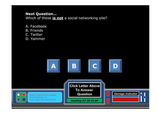 Next Question…
Which of these is not a social networking site?
A. Facebook
B. Friends
C. Twitter
D. Yammer

A

Status: Target Screen Engaged
Active Targeting: On
Next Target :W34.345 N24.234

B

C

Click Letter Above
To Answer
Question
Heading-N7.56 E5.89

D

Damage Indicator

 