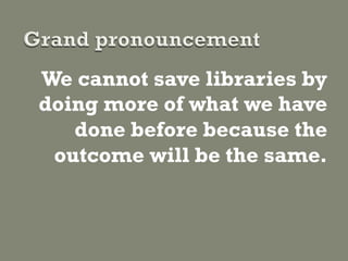 We cannot save libraries by
doing more of what we have
   done before because the
 outcome will be the same.
 