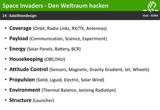 14 : HaSi - 6DBNSatellitendesign
Space Invaders - Den Weltraum hacken
• Coverage (Orbit, Radio Links, RX/TX, Antennas)
• Payload (Communication, Science, Experiment)
• Energy (Solar Panels, Battery, BCR)
• Housekeeping (OBC/IHU)
• Attitude Control (Sensors, Magnetic, Gravity Gradient, Jet, Wheels)
• Propulsion (Solid, Liguid, Electric, Solar Wind)
• Environment (Thermal Balance, Ionizing Radiation)
• Structure (Launcher)
 