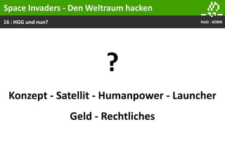 16 : HaSi - 6DBNHGG und nun?
Space Invaders - Den Weltraum hacken
?
Konzept - Satellit - Humanpower - Launcher
Geld - Rechtliches
 