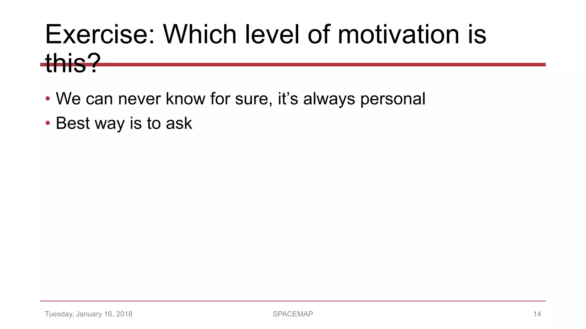 Exercise: Which level of motivation is
this?
• We can never know for sure, it’s always personal
• Best way is to ask
Tuesday, January 16, 2018 SPACEMAP 14
 