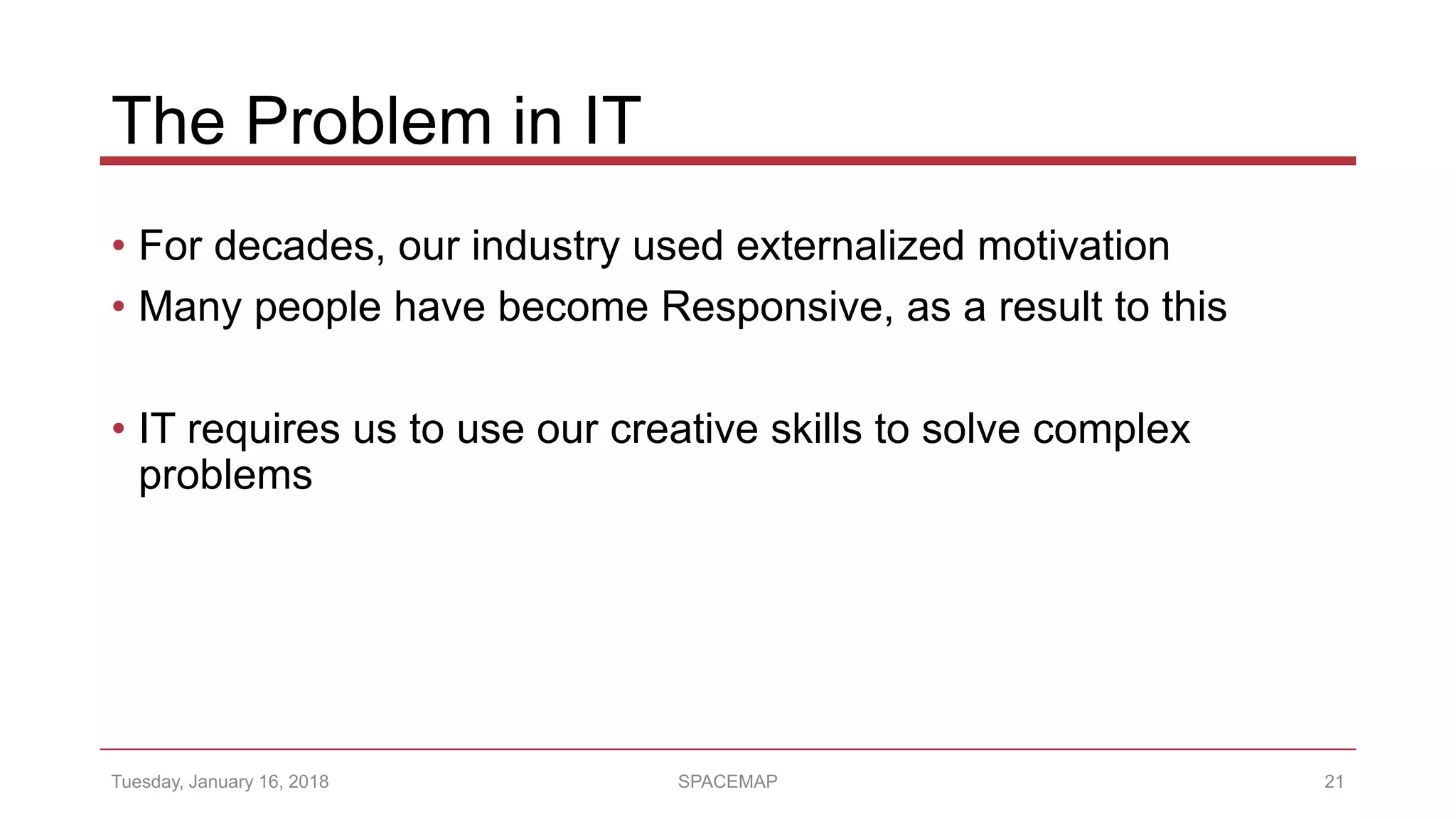 The Problem in IT
• For decades, our industry used externalized motivation
• Many people have become Responsive, as a result to this
• IT requires us to use our creative skills to solve complex
problems
Tuesday, January 16, 2018 SPACEMAP 21
 