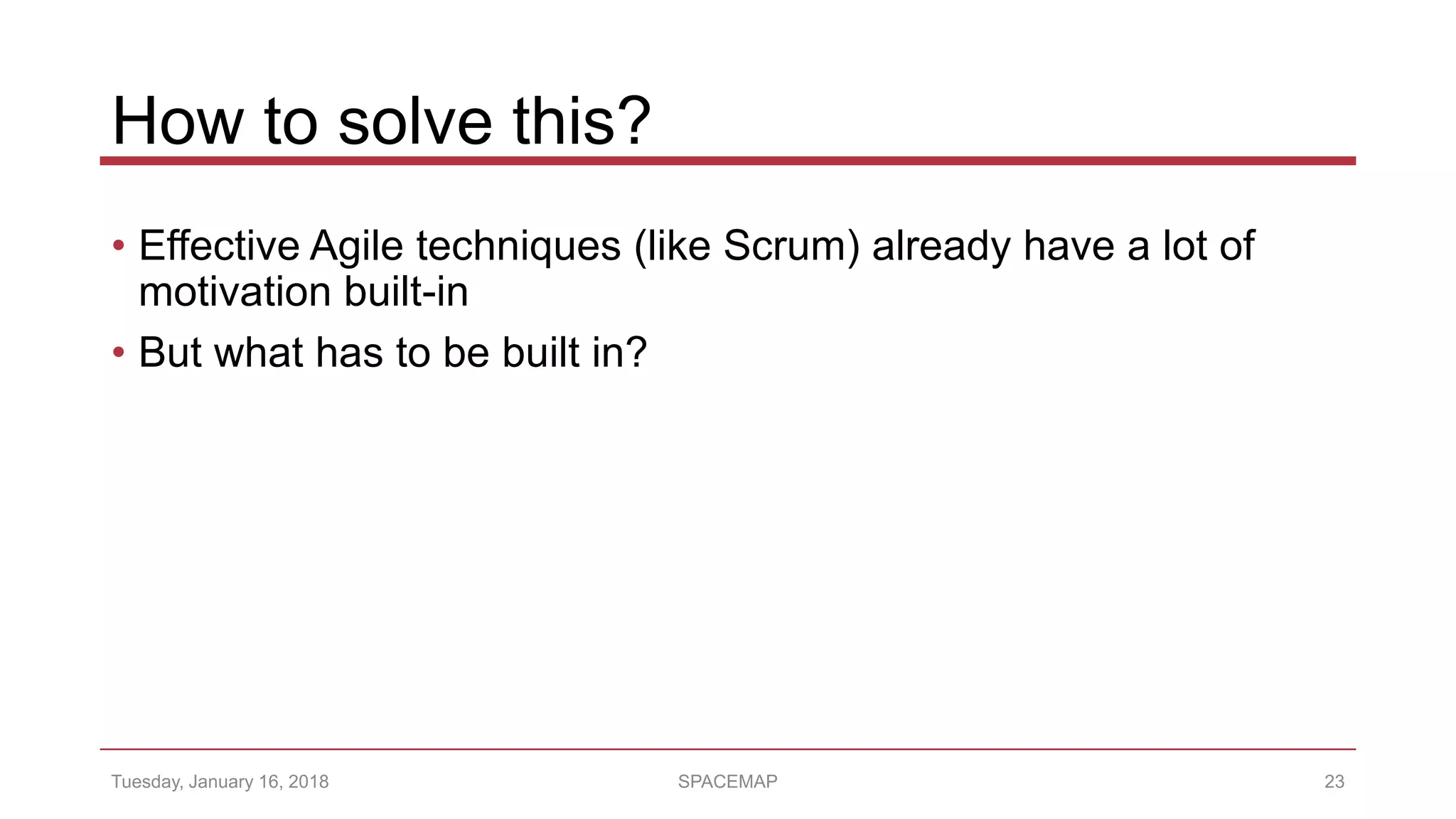 How to solve this?
• Effective Agile techniques (like Scrum) already have a lot of
motivation built-in
• But what has to be built in?
Tuesday, January 16, 2018 SPACEMAP 23
 