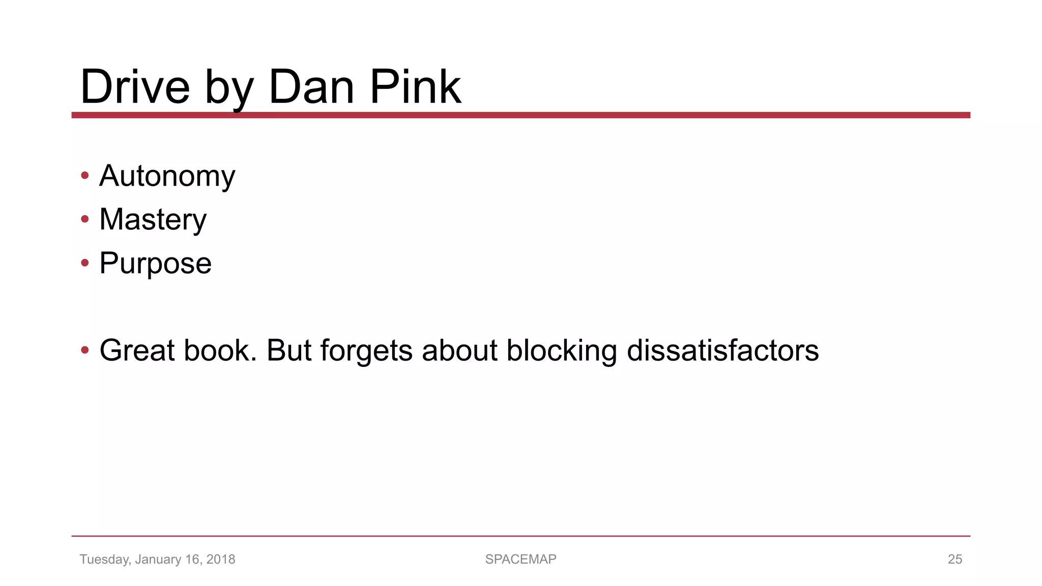 Drive by Dan Pink
Tuesday, January 16, 2018 SPACEMAP 25
• Autonomy
• Mastery
• Purpose
• Great book. But forgets about blocking dissatisfactors
 