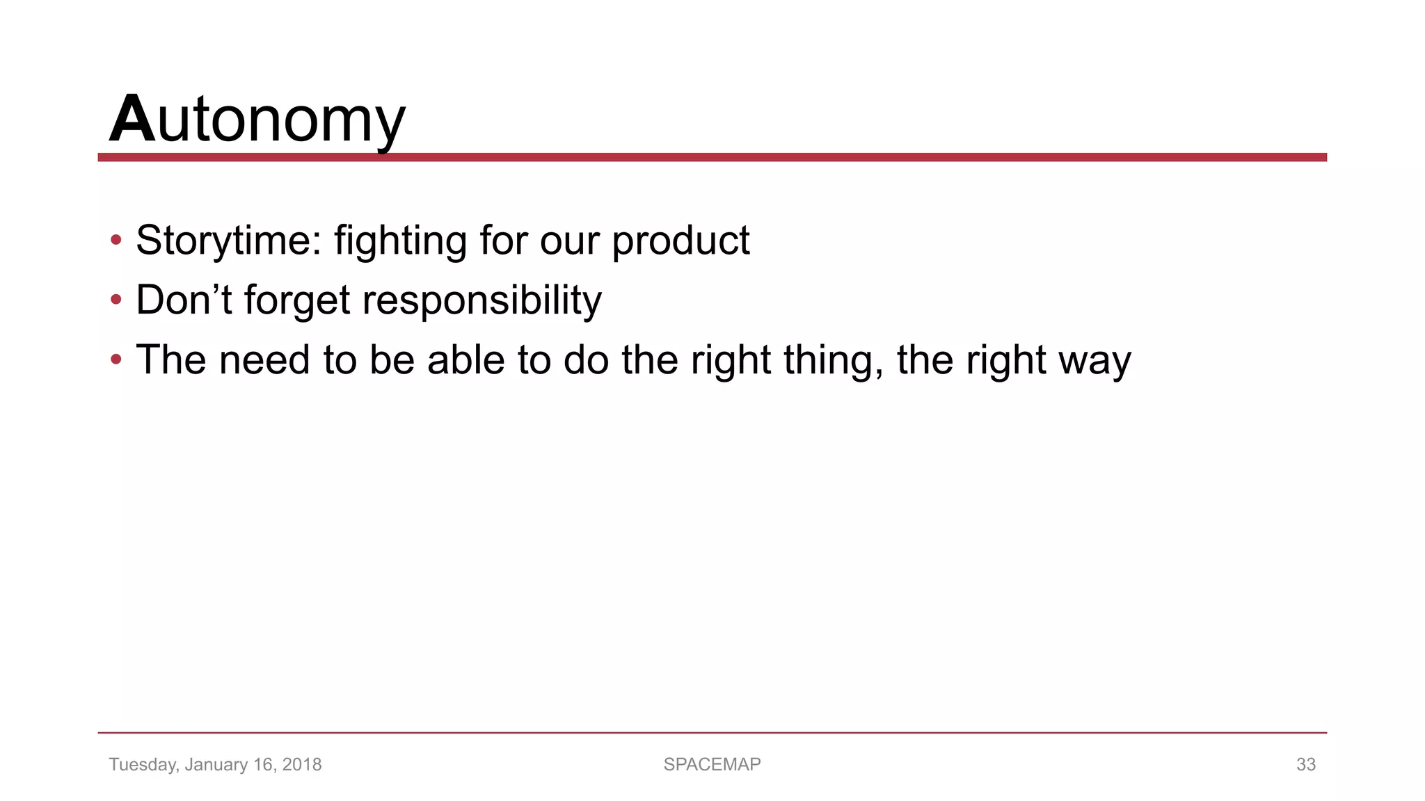 Autonomy
• Storytime: fighting for our product
• Don’t forget responsibility
• The need to be able to do the right thing, the right way
Tuesday, January 16, 2018 SPACEMAP 33
 