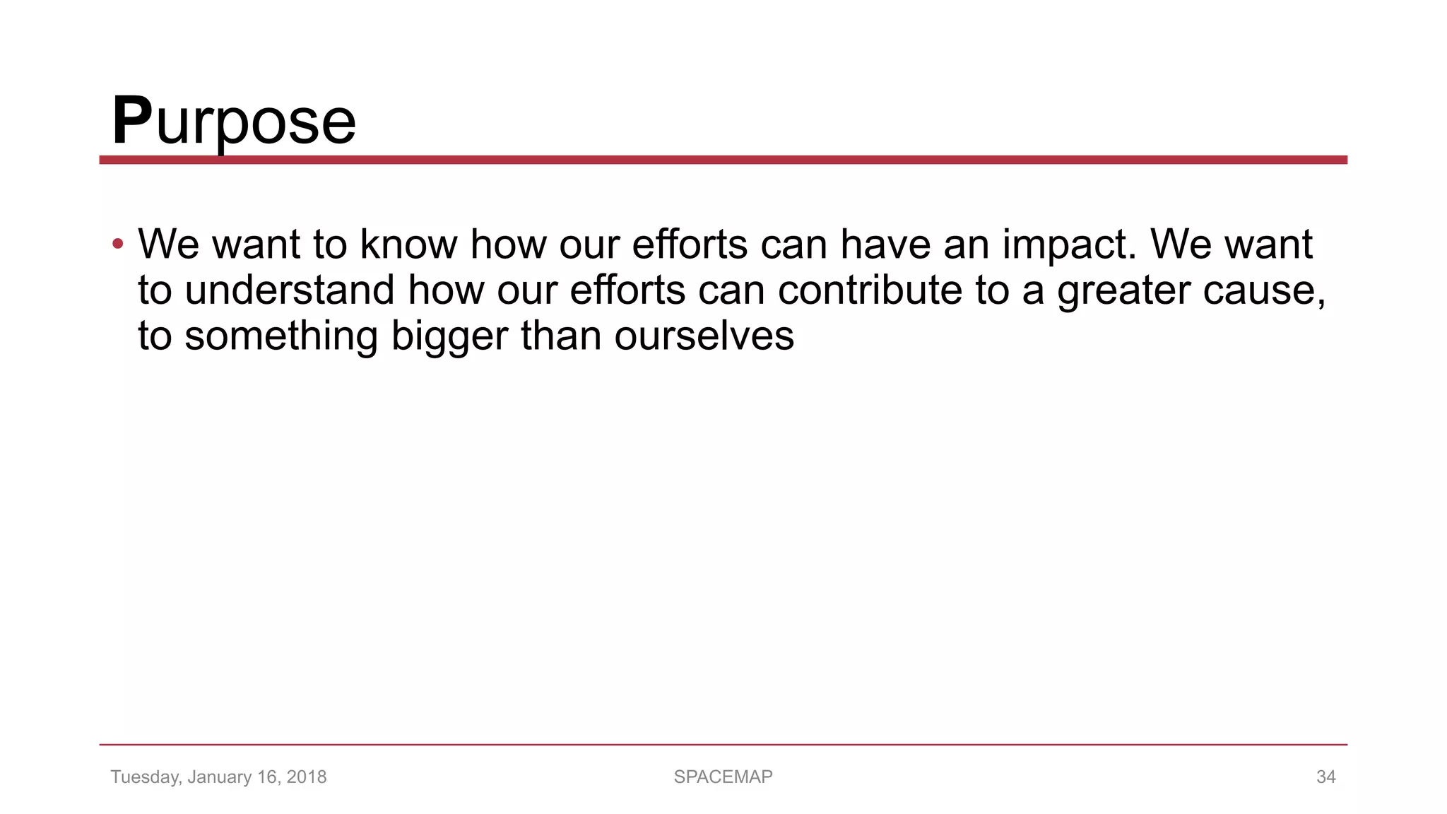 Purpose
• We want to know how our efforts can have an impact. We want
to understand how our efforts can contribute to a greater cause,
to something bigger than ourselves
Tuesday, January 16, 2018 SPACEMAP 34
 