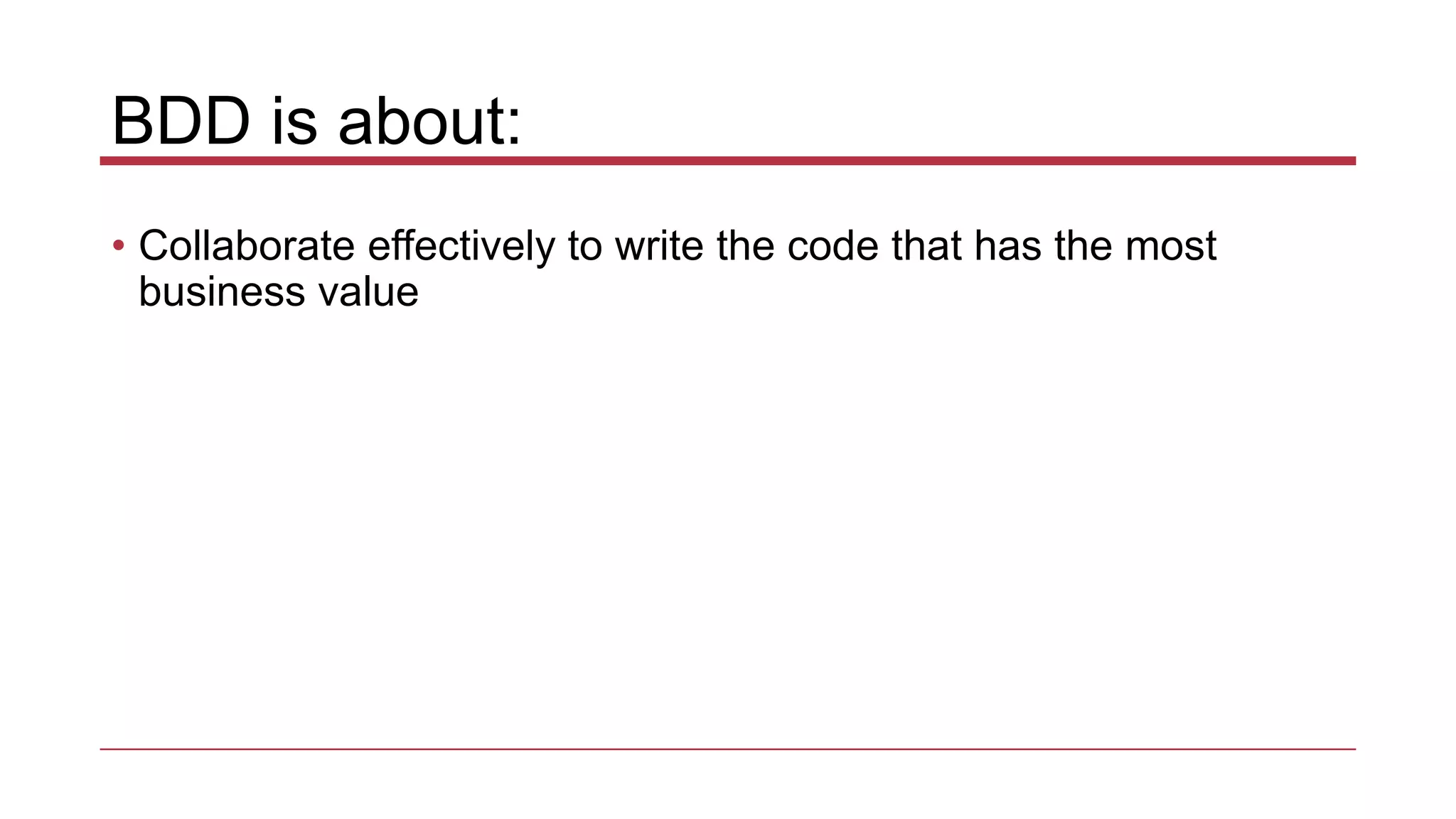 BDD is about:
• Collaborate effectively to write the code that has the most
business value
 