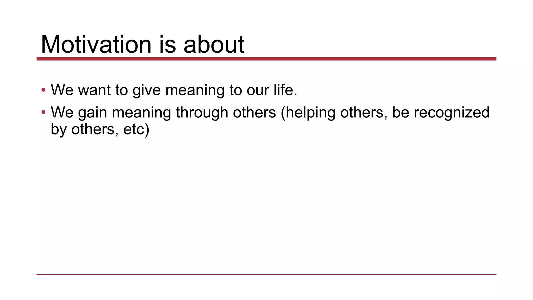 Motivation is about
• We want to give meaning to our life.
• We gain meaning through others (helping others, be recognized
by others, etc)
 