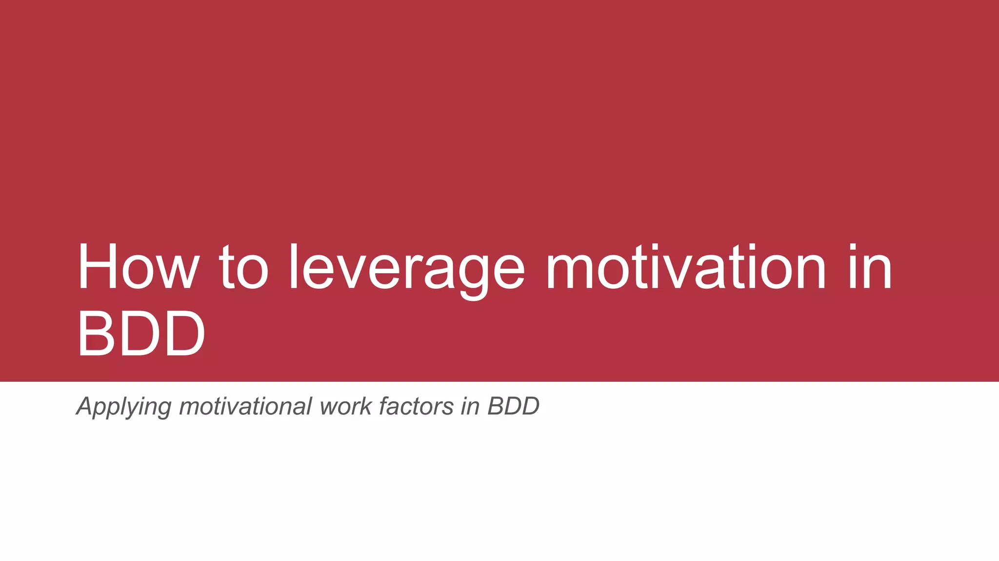 How to leverage motivation in
BDD
Applying motivational work factors in BDD
 