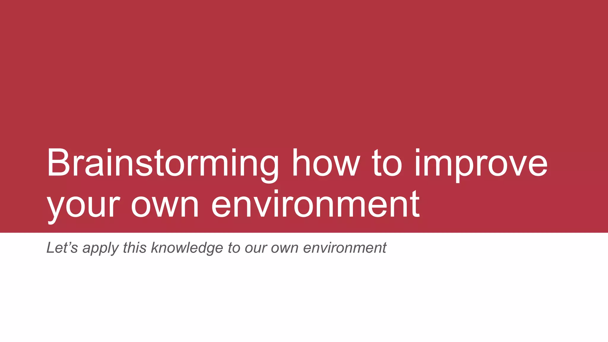 Brainstorming how to improve
your own environment
Let’s apply this knowledge to our own environment
 