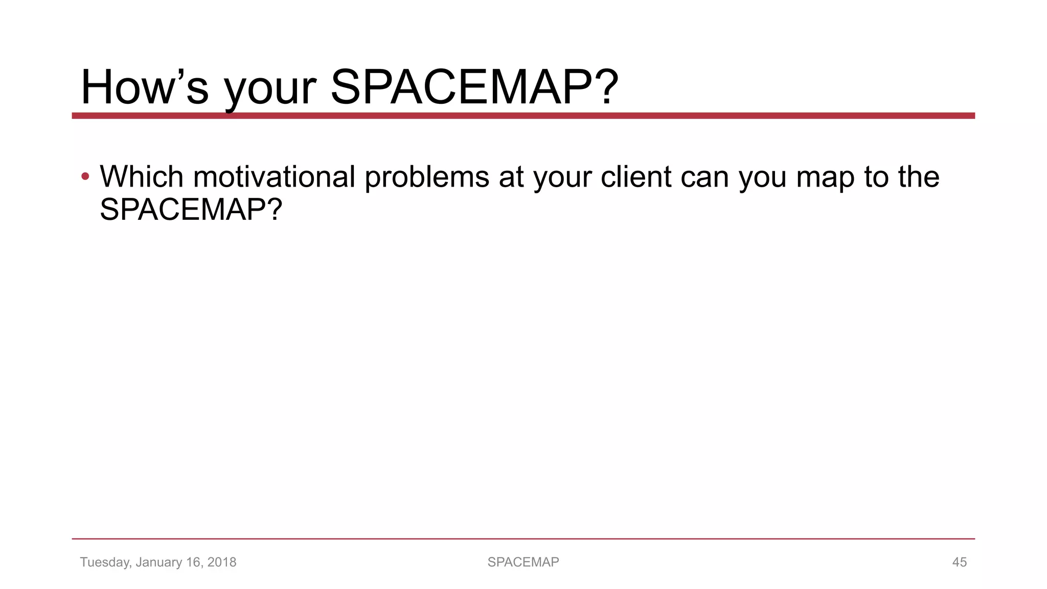 How’s your SPACEMAP?
• Which motivational problems at your client can you map to the
SPACEMAP?
Tuesday, January 16, 2018 SPACEMAP 45
 