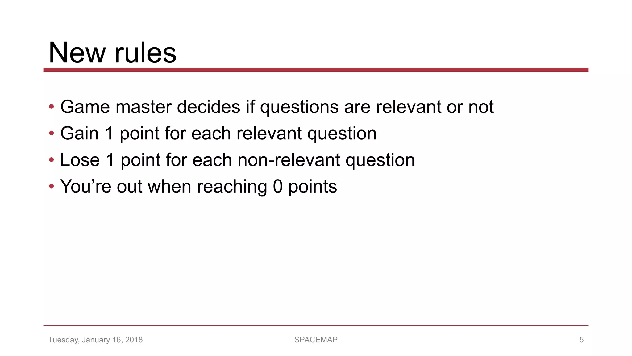 New rules
• Game master decides if questions are relevant or not
• Gain 1 point for each relevant question
• Lose 1 point for each non-relevant question
• You’re out when reaching 0 points
Tuesday, January 16, 2018 SPACEMAP 5
 