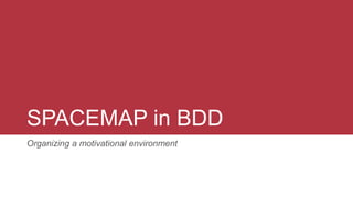 SPACEMAP in BDD
Organizing a motivational environment
 