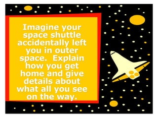 Imagine your space shuttle accidentally left you in outer space.  Explain how you get home and give details about what all you see on the way. 