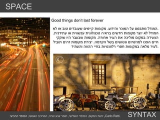 Good things don’t last forever המודל מתבסס על המוכר והידוע .  מקומות קיימים שעובדים טוב או לא . המודל לא יוצר מקומות חדשים בראיה טכנולוגית עכשווית או עתידנית .  הצעידה במקום מוליכה את העיר אחורה .  מקומות שבעבר היו שוקקי חיים הפכו למוזנחים ונטושים בשל הקדמה .  יצירת מקומות זהים תוביל לעיר מלאה במקומות חסרי רלוונטיות בחיי ההווה והעתיד . SPACE SYNTAX זהות המקום ,  המימד השלישי ,  חומר צבע צורה ,  המרכיב האנושי ,  המימד הרביעי ,  Carlo Ratti . 