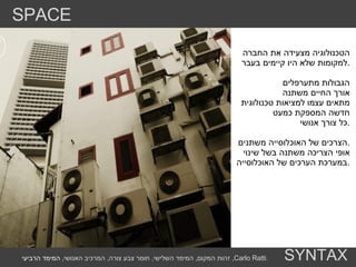 סיכום מילולי העיר היא בעצם מוצר העיר נצרכת כמוצר ולא כמקום מפגש .  הטכנולוגיה מצעידה את החברה  למקומות שלא היו קיימים בעבר . הגבולות מתערפלים אורך החיים משתנה  מתאים עצמו למציאות טכנולוגית חדשה המספקת כמעט  כל צורך אנושי . הצרכים של האוכלוסייה משתנים . אופי הצריכה משתנה בשל שינוי במערכת הערכים של האוכלוסייה . SPACE SYNTAX זהות המקום ,  המימד השלישי ,  חומר צבע צורה ,  המרכיב האנושי ,  המימד הרביעי ,  Carlo Ratti . 