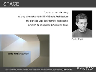 קרלו ראטי מהנדס ואדריכל  מלמד במסצוסצס קורס על  SENSEable Architecture כותב קבוע במגזינים כמו  domus   ו  casabella  שואל את השאלות שלא נשאלו על התאוריה . Carlo Ratti carlo ratti  associati SPACE SYNTAX זהות המקום ,  המימד השלישי ,  חומר צבע צורה ,  המרכיב האנושי ,  המימד הרביעי ,  Carlo Ratti . 