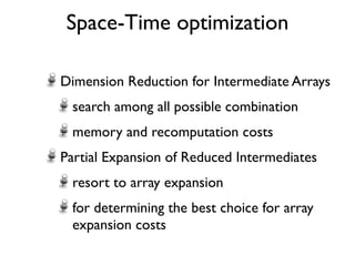 Space-Time optimization

Dimension Reduction for Intermediate Arrays
 search among all possible combination
 memory and recomputation costs
Partial Expansion of Reduced Intermediates
 resort to array expansion
 for determining the best choice for array
 expansion costs
 