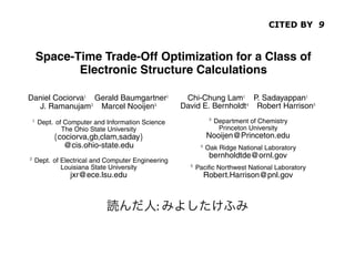 CITED BY 9


            Space-Time Trade-Off Optimization for a Class of
                   Electronic Structure Calculations

         Daniel Cociorva Gerald Baumgartner                              Chi-Chung Lam P. Sadayappan
           J. Ramanujam Marcel Nooijen                                  David E. Bernholdt Robert Harrison

             Dept. of Computer and Information Science                               Department of Chemistry
                     The Ohio State University                                        Princeton University
                     cociorva,gb,clam,saday                                       Nooijen@Princeton.edu
                       @cis.ohio-state.edu                                        Oak Ridge National Laboratory
                                                                                   bernholdtde@ornl.gov
           Dept. of Electrical and Computer Engineering
                    Louisiana State University                                Paciﬁc Northwest National Laboratory
                           jxr@ece.lsu.edu                                       Robert.Harrison@pnl.gov


ABSTRACT                                                        :       1. INTRODUCTION
                                                                           The development of high-performance parallel programs for sci-
The accurate modeling of the electronic structure of atoms and
molecules is very computationally intensive. Many models of elec-       entiﬁc applications is usually very time consuming. The time to de-
tronic structure, such as the Coupled Cluster approach, involve col-    velop an efﬁcient parallel program for a computational model can
lections of tensor contractions. There are usually a large number       be a primary limiting factor in the rate of progress of the science.
of alternative ways of implementing the tensor contractions, rep-       Our long term goal is to develop a program synthesis system to fa-
resenting different trade-offs between the space required for tem-      cilitate the development of high-performance parallel programs for
porary intermediates and the total number of arithmetic operations.     a class of scientiﬁc computations encountered in quantum chem-
In this paper, we present an algorithm that starts with an operation-   istry. The domain of our focus is electronic structure calculations,
 