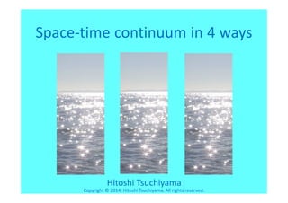 Space-time continuum in 4 ways 
Hitoshi Tsuchiyama 
Copyright © 2014, Hitoshi Tsuchiyama. All rights reserved. 
 