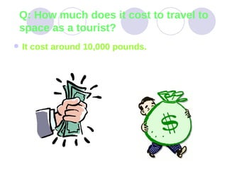Q: How much does it cost to travel to space as a tourist? It cost around 10,000 pounds.   
