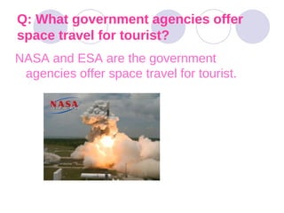 Q: What government agencies offer space travel for tourist? NASA and ESA are the government agencies offer space travel for tourist.  