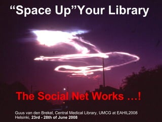 “ Space Up”Your Library The Social Net Works …! Guus van den Brekel, Central Medical Library, UMCG at EAHIL2008 Helsinki,  23rd - 28th of June 2008 
