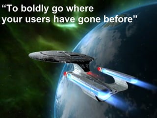 “ To boldly go where  your users have gone before” 