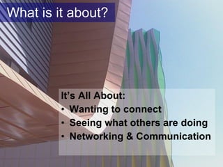 What is it about? It’s All About:  Wanting to connect Seeing what others are doing Networking  & Communication 