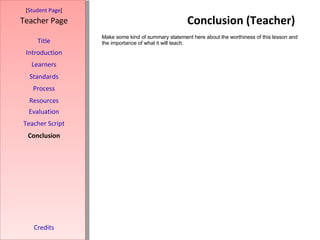 Conclusion (Teacher) [ Student Page ] Title Introduction Learners Standards Process Resources Credits Teacher Page Make some kind of summary statement here about the worthiness of this lesson and the importance of what it will teach. Evaluation Teacher Script Conclusion 
