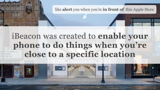 Conﬁdential and Proprietary space150 ©2013
iBeacon was created to enable your
phone to do things when you’re
close to a specific location
like alert you when you’re in front of this Apple Store
image source: Apple
 