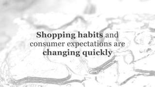 Shopping habits and
consumer expectations are
changing quickly
 