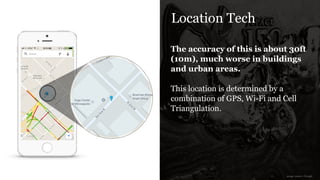 Location Tech
The accuracy of this is about 30ft
(10m), much worse in buildings
and urban areas.
!
This location is determined by a
combination of GPS, Wi-Fi and Cell
Triangulation.
image source: Google
 