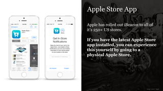 Apple Store App
Apple has rolled out iBeacon to all of
it’s 250+ US stores.
!
If you have the latest Apple Store
app installed, you can experience
this yourself by going to a
physical Apple Store.
!
image source: Apple
 