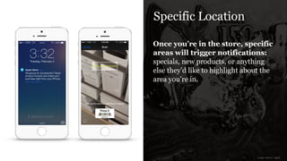Specific Location
Once you’re in the store, specific
areas will trigger notifications:
specials, new products, or anything
else they’d like to highlight about the
area you’re in.
image sources: Apple
 