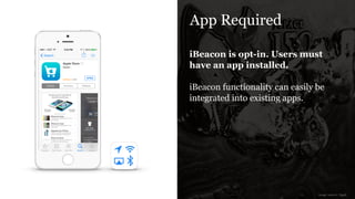 App Required
iBeacon is opt-in. Users must
have an app installed.
!
iBeacon functionality can easily be
integrated into existing apps.
image sources: Apple
 