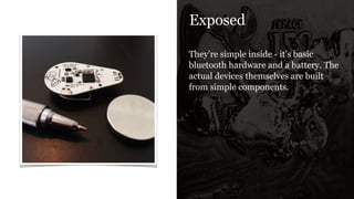 Exposed
They’re simple inside - it’s basic
bluetooth hardware and a battery. The
actual devices themselves are built
from simple components.
 