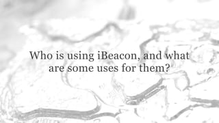 Who is using iBeacon, and what
are some uses for them?
 