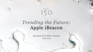 Conﬁdential and Proprietary space150 ©2013
presented by Marc Jensen 
April 2014
Trending the Future:
Apple iBeacon
 
