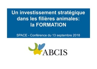 L’
Un investissement stratégique
dans les filières animales:
la FORMATION
SPACE - Conférence du 13 septembre 2018
 