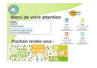 Merci de votre attention
Contact :
Niels BIZE 
FRAB de Bretagne
n.bize@agrobio‐bretagne.org
02 57 87 26 53 (ligne directe) 
02 99 77 32 34 (Standard)
Prochain rendez‐vous :
 