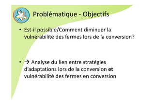 Problématique ‐ Objectifs
• Est‐il possible/Comment diminuer la 
vulnérabilité des fermes lors de la conversion? 
•  Analyse du lien entre stratégies 
d’adaptations lors de la conversion et
vulnérabilité des fermes en conversion 
 