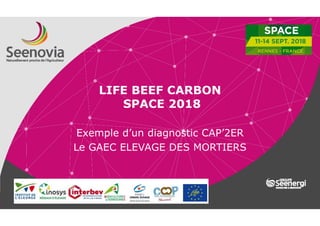 1
LIFE BEEF CARBON
SPACE 2018
Exemple d’un diagnostic CAP’2ER
Le GAEC ELEVAGE DES MORTIERS
 