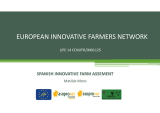 EUROPEAN INNOVATIVE FARMERS NETWORK
SPANISH INNOVATIVE FARM ASSEMENT
LIFE 14 CCM/FR/0001125
Matilde Moro 
 