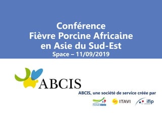 Conférence
Fièvre Porcine Africaine
en Asie du Sud-Est
Space – 11/09/2019
ABCIS, une société de service créée par
 